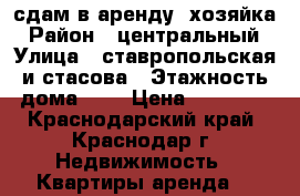 сдам в аренду  хозяйка › Район ­ центральный › Улица ­ ставропольская и стасова › Этажность дома ­ 5 › Цена ­ 14 000 - Краснодарский край, Краснодар г. Недвижимость » Квартиры аренда   